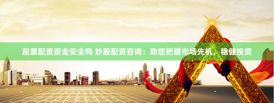 股票配資資金安全嗎 炒股配資咨詢：助您把握市場先機，穩(wěn)健投資